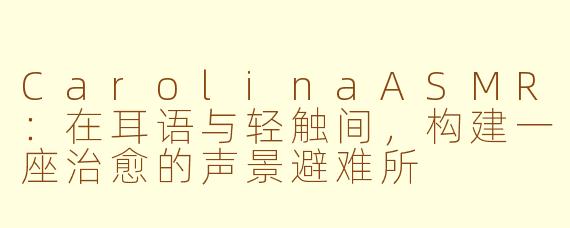 CarolinaASMR:在耳语与轻触间,构建一座治愈的声景避难所