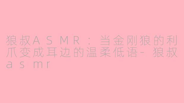 狼叔ASMR：当金刚狼的利爪变成耳边的温柔低语-狼叔asmr