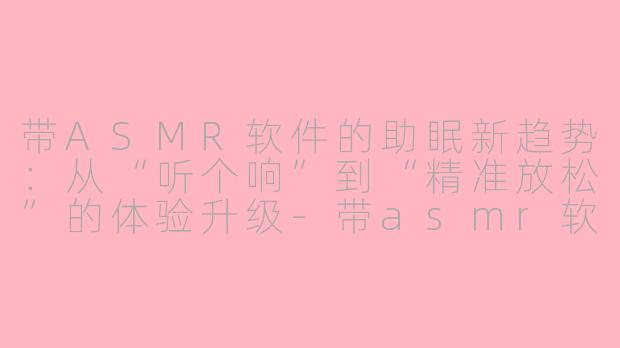 带ASMR软件的助眠新趋势:从“听个响”到“精准放松”的体验升级-带asmr软件