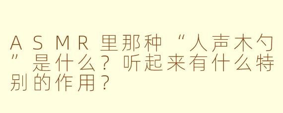 ASMR里那种“人声木勺”是什么?听起来有什么特别的作用?