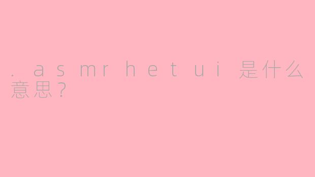 .asmrhetui是什么意思？