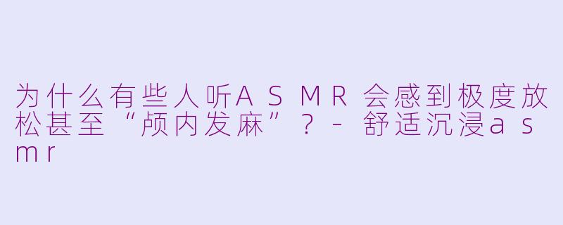 为什么有些人听ASMR会感到极度放松甚至“颅内发麻”？-舒适沉浸asmr
