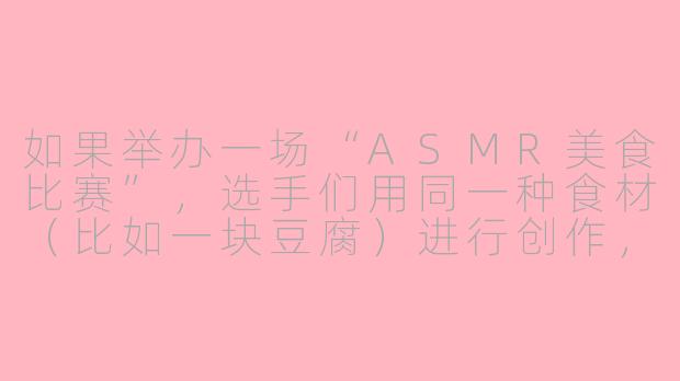 如果举办一场“ASMR美食比赛”，选手们用同一种食材（比如一块豆腐）进行创作，评委全程戴耳机闭眼打分，那么最可能被淘汰的选手是哪一类？