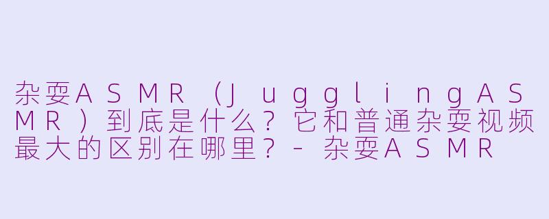 杂耍ASMR（JugglingASMR）到底是什么？它和普通杂耍视频最大的区别在哪里？-杂耍ASMR