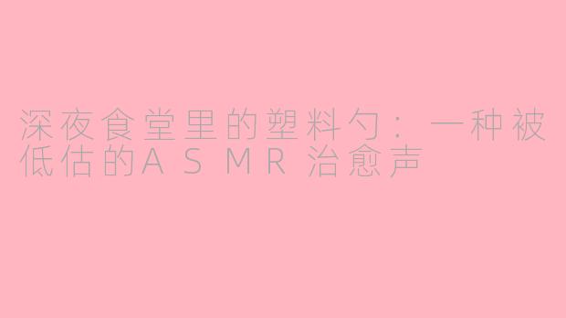 深夜食堂里的塑料勺：一种被低估的ASMR治愈声