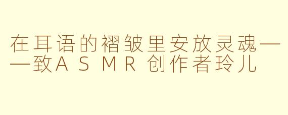 在耳语的褶皱里安放灵魂——致ASMR创作者玲儿