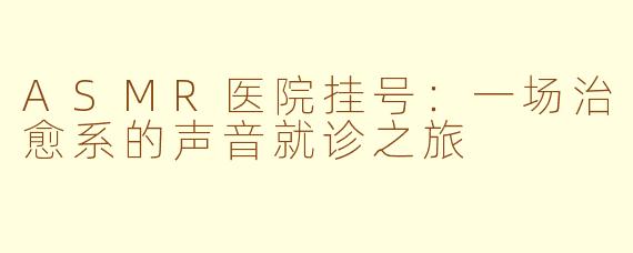 ASMR医院挂号:一场治愈系的声音就诊之旅