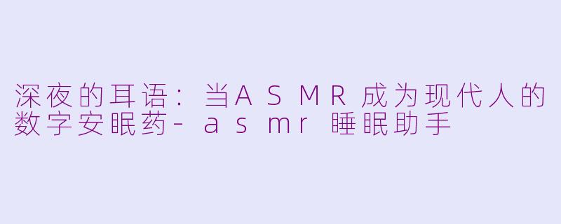 深夜的耳语:当ASMR成为现代人的数字安眠药-asmr睡眠助手