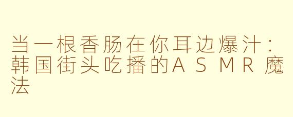 当一根香肠在你耳边爆汁：韩国街头吃播的ASMR魔法
