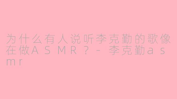 为什么有人说听李克勤的歌像在做ASMR？-李克勤asmr