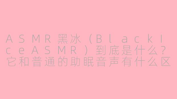 ASMR黑冰(BlackIceASMR)到底是什么?它和普通的助眠音声有什么区别?