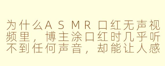 为什么ASMR口红无声视频里,博主涂口红时几乎听不到任何声音,却能让人感到极度放松和专注?