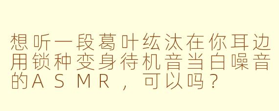 想听一段葛叶纮汰在你耳边用锁种变身待机音当白噪音的ASMR，可以吗？