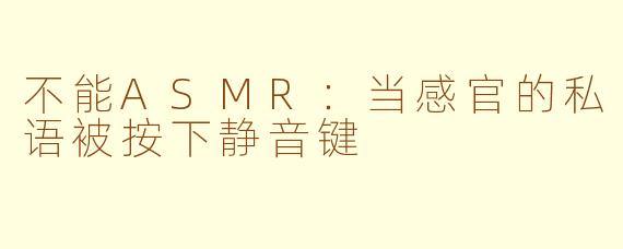 不能ASMR:当感官的私语被按下静音键