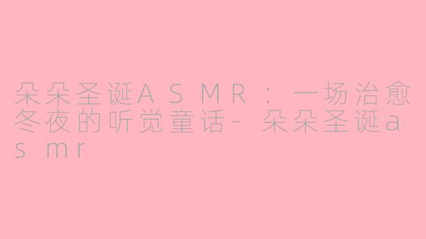 朵朵圣诞ASMR:一场治愈冬夜的听觉童话-朵朵圣诞asmr