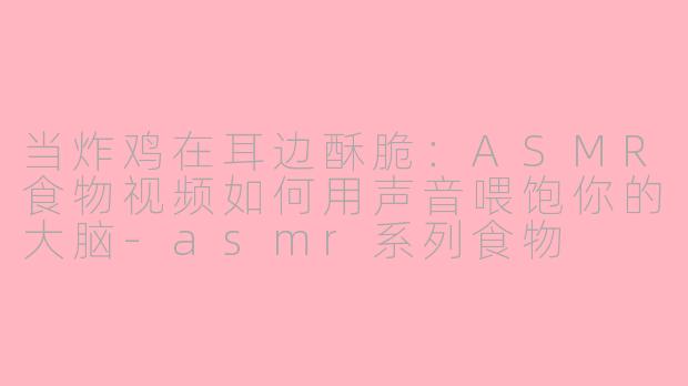 当炸鸡在耳边酥脆:ASMR食物视频如何用声音喂饱你的大脑-asmr系列食物