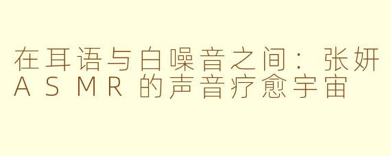 在耳语与白噪音之间：张妍ASMR的声音疗愈宇宙
