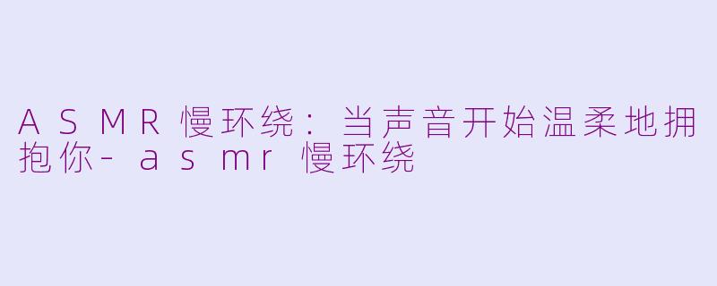 ASMR慢环绕：当声音开始温柔地拥抱你