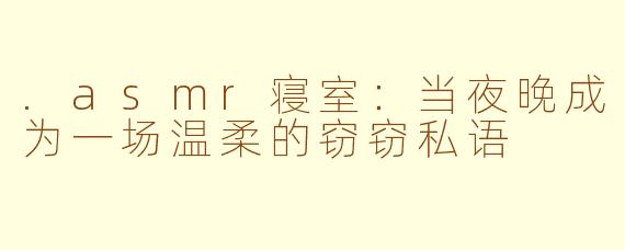 .asmr寝室:当夜晚成为一场温柔的窃窃私语