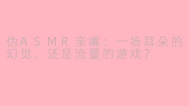 伪ASMR亲嘴:一场耳朵的幻觉,还是流量的游戏?