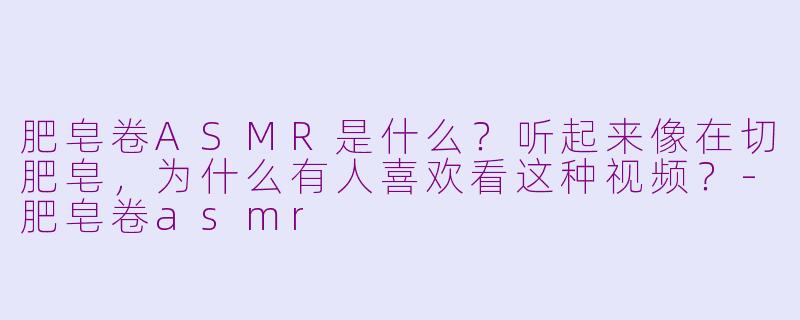 肥皂卷ASMR是什么?听起来像在切肥皂,为什么有人喜欢看这种视频?-肥皂卷asmr
