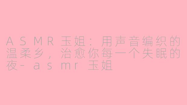 ASMR玉姐:用声音编织的温柔乡,治愈你每一个失眠的夜-asmr玉姐