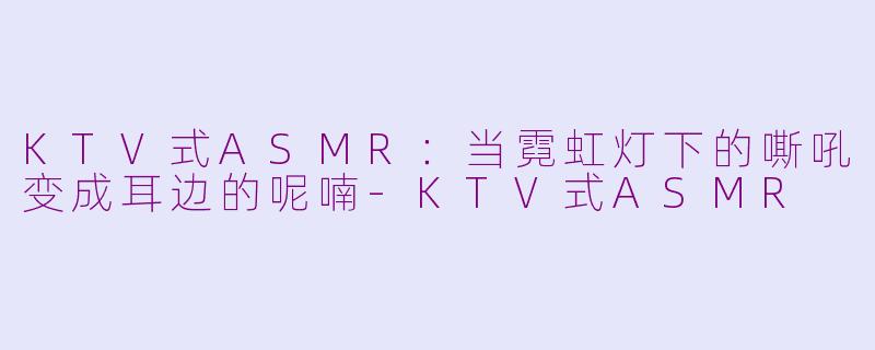 KTV式ASMR:当霓虹灯下的嘶吼变成耳边的呢喃-KTV式ASMR