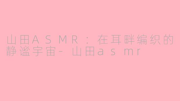 山田ASMR:在耳畔编织的静谧宇宙-山田asmr