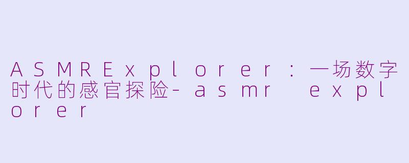 ASMRExplorer:一场数字时代的感官探险-asmr explorer
