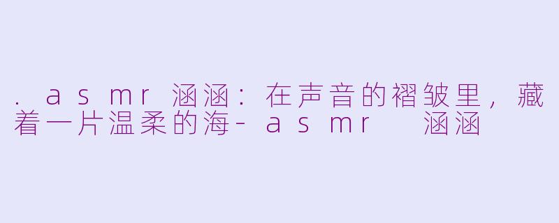 .asmr涵涵:在声音的褶皱里,藏着一片温柔的海-asmr 涵涵