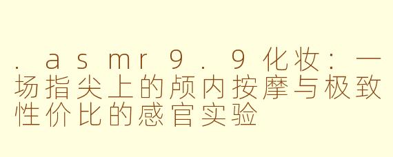 .asmr9.9化妆:一场指尖上的颅内按摩与极致性价比的感官实验