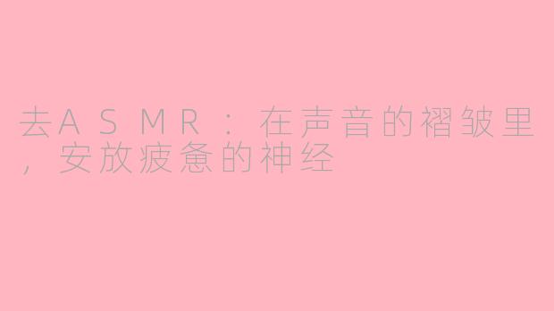 去ASMR:在声音的褶皱里,安放疲惫的神经
