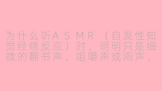 为什么听ASMR(自发性知觉经络反应)时,明明只是细微的翻书声、咀嚼声或雨声,却能让焦虑到彻夜难眠的人,在几分钟内感到一种“被包裹”的安全感,甚至眼眶发酸?