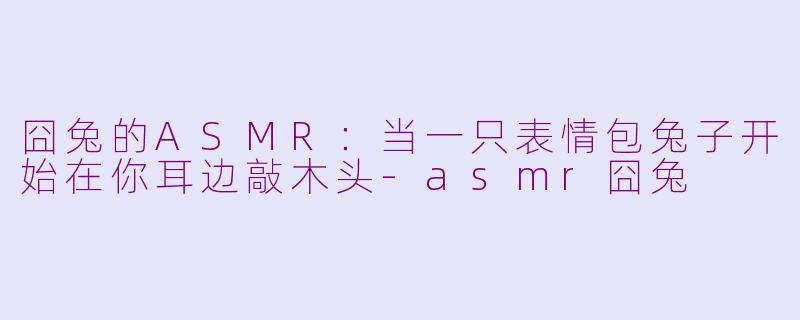 囧兔的ASMR:当一只表情包兔子开始在你耳边敲木头-asmr囧兔