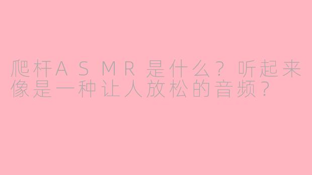 爬杆ASMR是什么？听起来像是一种让人放松的音频？