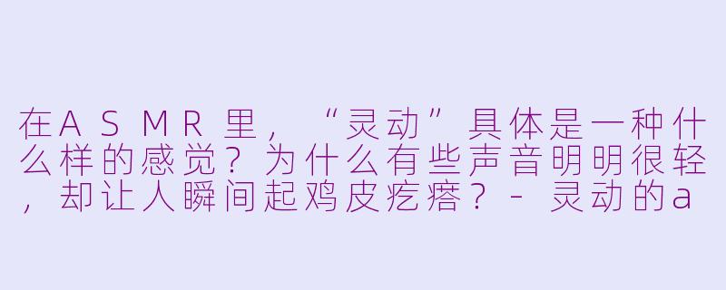 在ASMR里,“灵动”具体是一种什么样的感觉?为什么有些声音明明很轻,却让人瞬间起鸡皮疙瘩?-灵动的asmr
