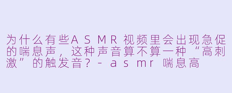 为什么有些ASMR视频里会出现急促的喘息声,这种声音算不算一种“高刺激”的触发音?-asmr喘息高