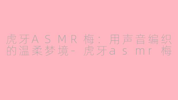 虎牙ASMR梅:用声音编织的温柔梦境-虎牙asmr梅
