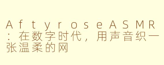 AftyroseASMR:在数字时代,用声音织一张温柔的网