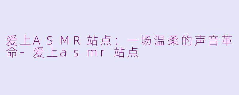 爱上ASMR站点:一场温柔的声音革命-爱上asmr站点