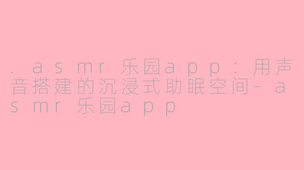 .asmr乐园app：用声音搭建的沉浸式助眠空间
