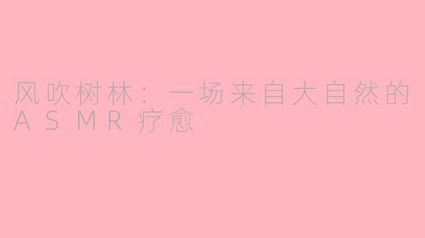 风吹树林:一场来自大自然的ASMR疗愈