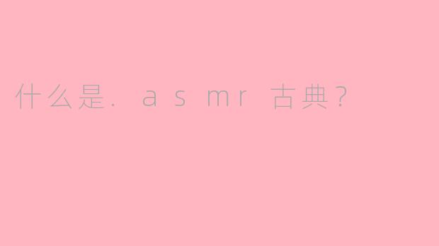 什么是.asmr古典？