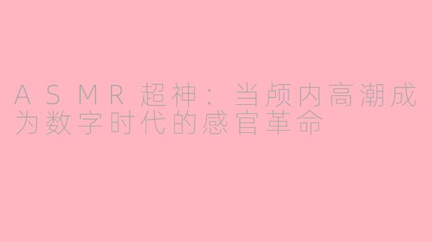ASMR超神：当颅内高潮成为数字时代的感官革命