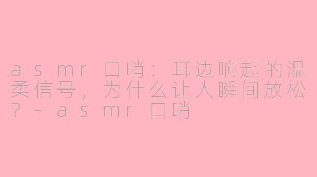 asmr口哨:耳边响起的温柔信号,为什么让人瞬间放松?-asmr口哨