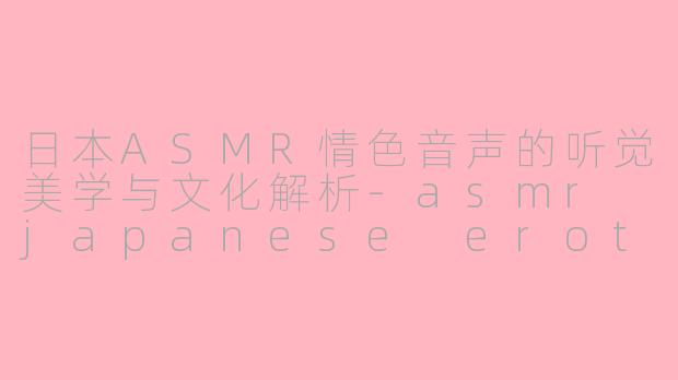 日本ASMR情色音声的听觉美学与文化解析-asmr japanese erotic