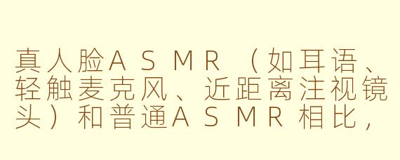 真人脸ASMR(如耳语、轻触麦克风、近距离注视镜头)和普通ASMR相比,为什么在心理上更容易让人产生“亲密感”甚至“被陪伴感”?