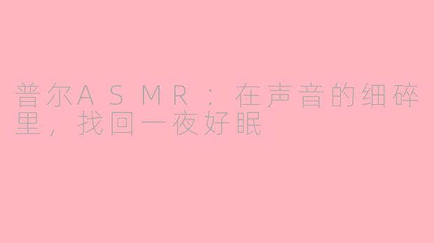 普尔ASMR:在声音的细碎里,找回一夜好眠