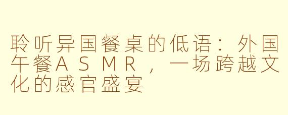 聆听异国餐桌的低语:外国午餐ASMR,一场跨越文化的感官盛宴