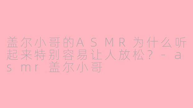 盖尔小哥的ASMR为什么听起来特别容易让人放松？-asmr盖尔小哥